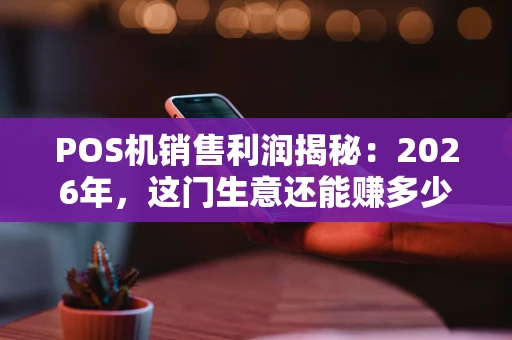 POS机销售利润揭秘：2026年，这门生意还能赚多少钱？