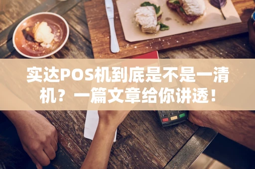 实达POS机到底是不是一清机？一篇文章给你讲透！