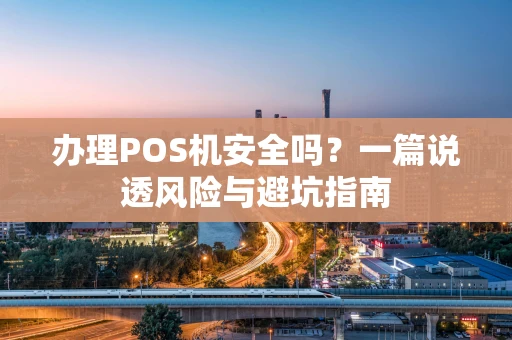 办理POS机安全吗？一篇说透风险与避坑指南
