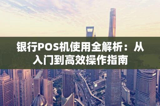 银行POS机使用全解析：从入门到高效操作指南