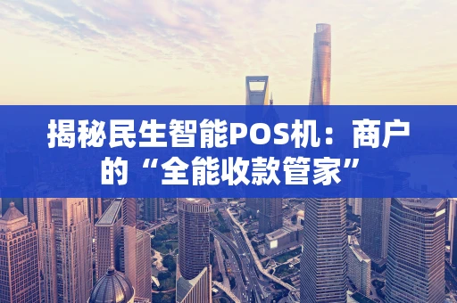 揭秘民生智能POS机：商户的“全能收款管家”