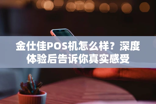 金仕佳POS机怎么样？深度体验后告诉你真实感受