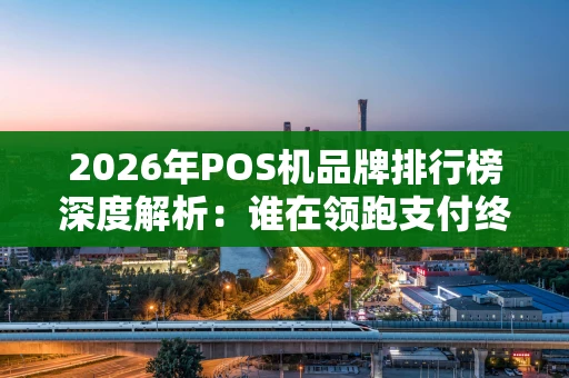 2026年POS机品牌排行榜深度解析：谁在领跑支付终端市场？