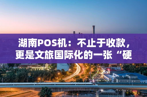 湖南POS机：不止于收款，更是文旅国际化的一张“硬核”名片