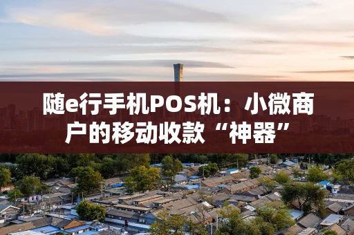 随e行手机POS机：小微商户的移动收款“神器”