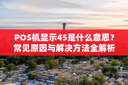 POS机显示45是什么意思？常见原因与解决方法全解析