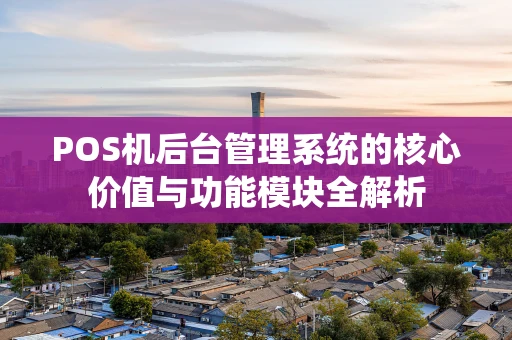 POS机后台管理系统的核心价值与功能模块全解析