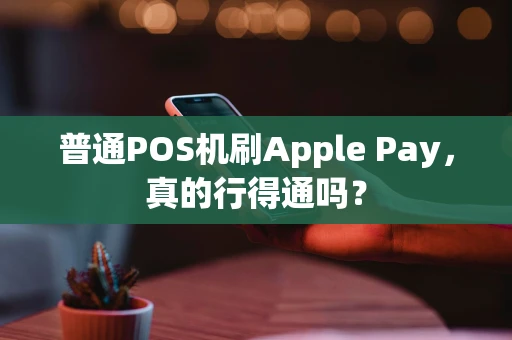 普通POS机刷Apple Pay,真的行得通吗? 普通POS机刷Apple Pay,真的行得通吗?