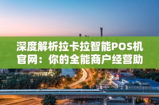 深度解析拉卡拉智能POS机官网：你的全能商户经营助手