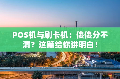 POS机与刷卡机：傻傻分不清？这篇给你讲明白！