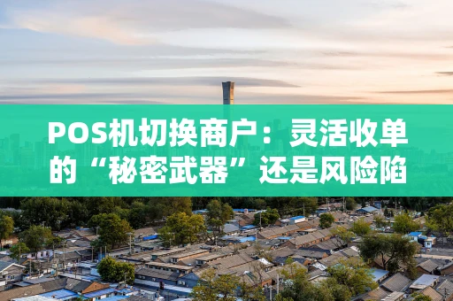 POS机切换商户：灵活收单的“秘密武器”还是风险陷阱？