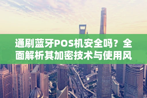 通刷蓝牙POS机安全吗？全面解析其加密技术与使用风险