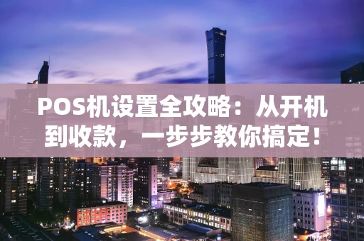 POS机设置全攻略：从开机到收款，一步步教你搞定！