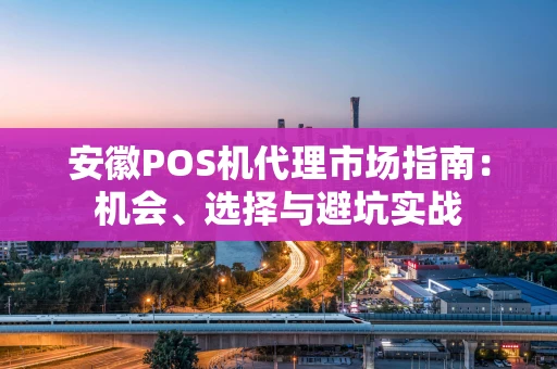 安徽POS机代理市场指南：机会、选择与避坑实战