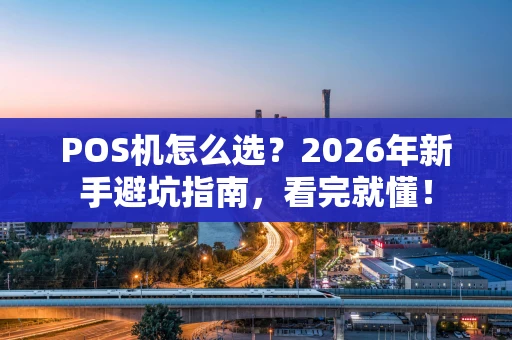 POS机怎么选？2026年新手避坑指南，看完就懂！