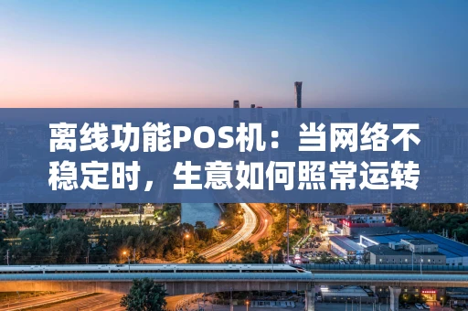 离线功能POS机：当网络不稳定时，生意如何照常运转？