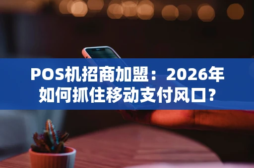 POS机招商加盟：2026年如何抓住移动支付风口？