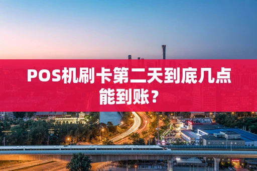 POS机刷卡第二天到底几点能到账？