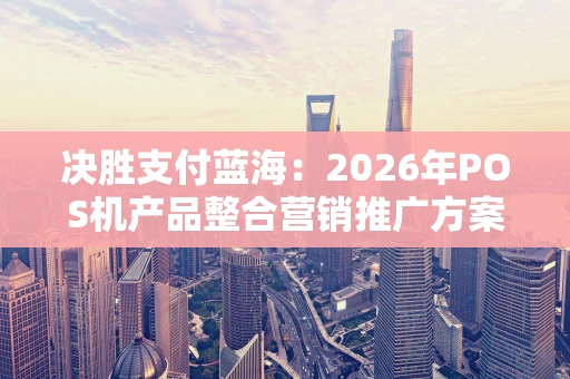决胜支付蓝海：2026年POS机产品整合营销推广方案