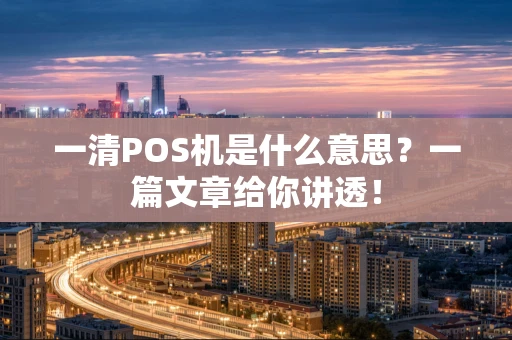 一清POS机是什么意思?一篇文章给你讲透! 一清POS机是什么意思?一篇文章给你讲透!