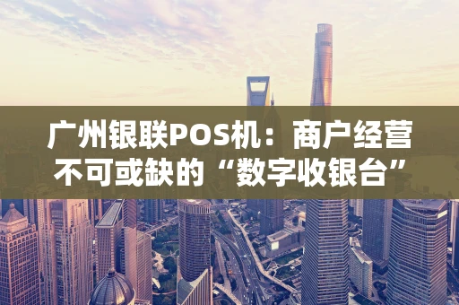 广州银联POS机:商户经营不可或缺的“数字收银台” 广州银联POS机:商户经营不可或缺的“数字收银台”