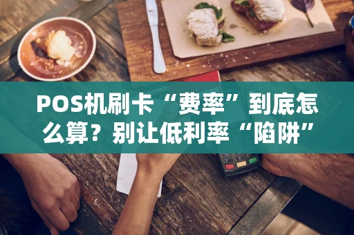 POS机刷卡“费率”到底怎么算？别让低利率“陷阱”坑了你！