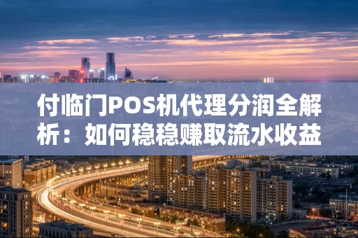 付临门POS机代理分润全解析：如何稳稳赚取流水收益？