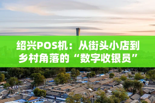 绍兴POS机：从街头小店到乡村角落的“数字收银员”