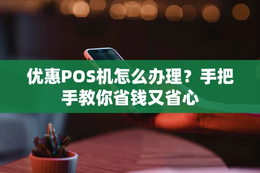 优惠POS机怎么办理？手把手教你省钱又省心