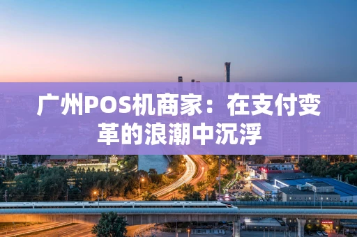 广州POS机商家：在支付变革的浪潮中沉浮