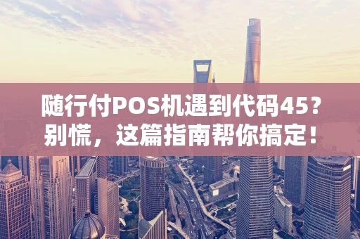 随行付POS机遇到代码45?别慌,这篇指南帮你搞定! 随行付POS机遇到代码45?别慌,这篇指南帮你搞定!