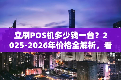 立刷POS机多少钱一台？2025-2026年价格全解析，看完再办不踩坑！
