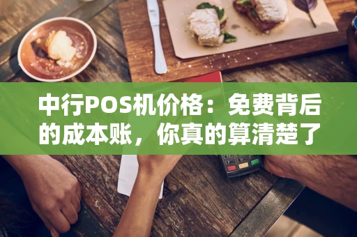 中行POS机价格：免费背后的成本账，你真的算清楚了吗？