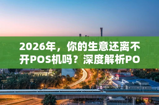 2026年，你的生意还离不开POS机吗？深度解析POS机项目的现在与未来