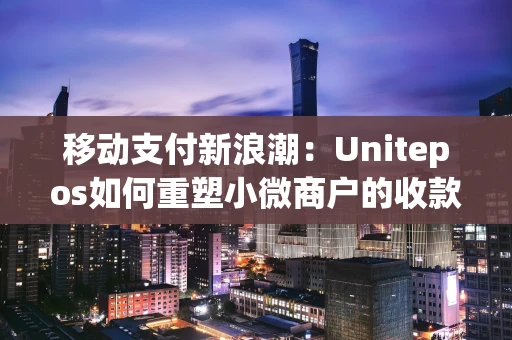 移动支付新浪潮：Unitepos如何重塑小微商户的收款体验