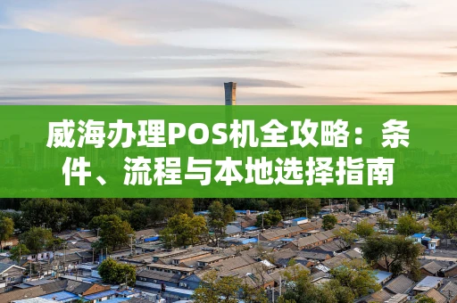 威海办理POS机全攻略：条件、流程与本地选择指南