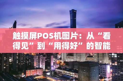 触摸屏POS机图片：从“看得见”到“用得好”的智能进化