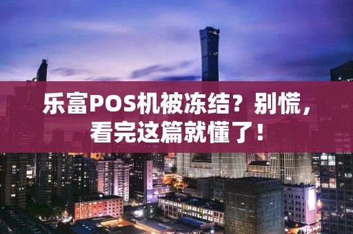 乐富POS机被冻结？别慌，看完这篇就懂了！