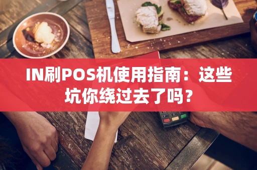 IN刷POS机使用指南：这些坑你绕过去了吗？