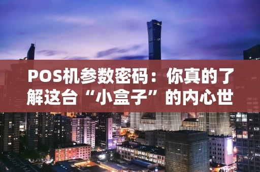 POS机参数密码：你真的了解这台“小盒子”的内心世界吗？