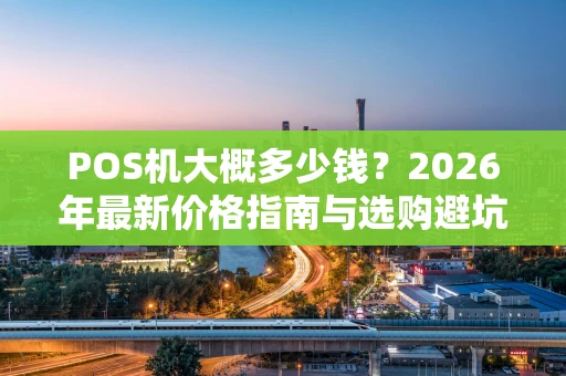 POS机大概多少钱？2026年最新价格指南与选购避坑攻略