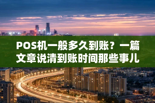 POS机一般多久到账？一篇文章说清到账时间那些事儿