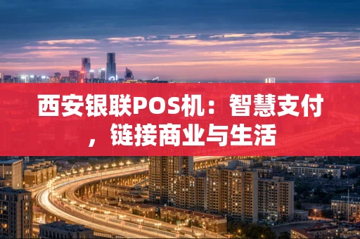 西安银联POS机：智慧支付，链接商业与生活