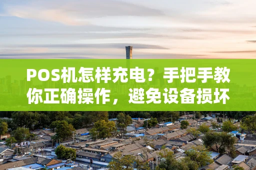 POS机怎样充电？手把手教你正确操作，避免设备损坏！