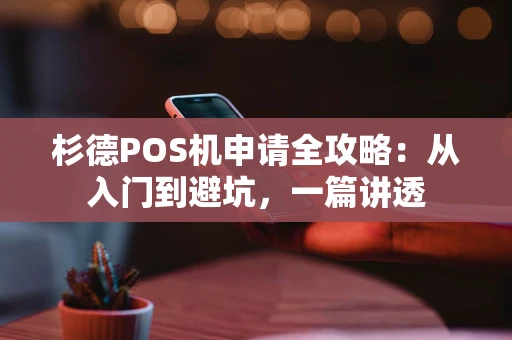 杉德POS机申请全攻略：从入门到避坑，一篇讲透