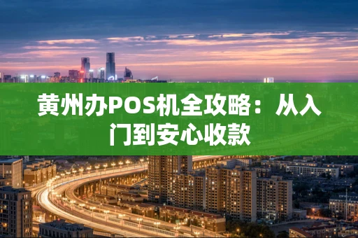 黄州办POS机全攻略：从入门到安心收款