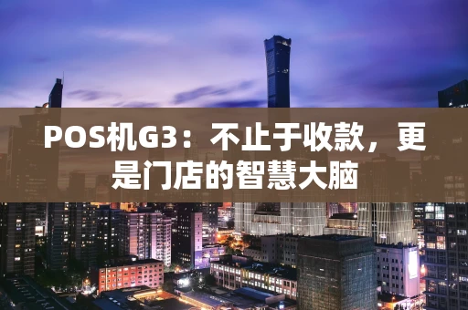 POS机G3：不止于收款，更是门店的智慧大脑