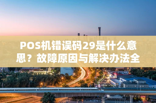POS机错误码29是什么意思？故障原因与解决办法全解析
