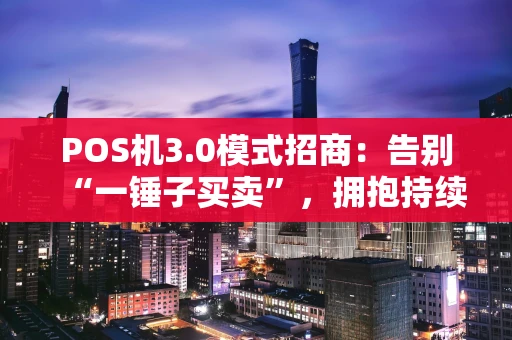 POS机3.0模式招商：告别“一锤子买卖”，拥抱持续分润的管道事业