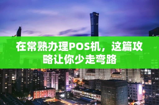 在常熟办理POS机，这篇攻略让你少走弯路
